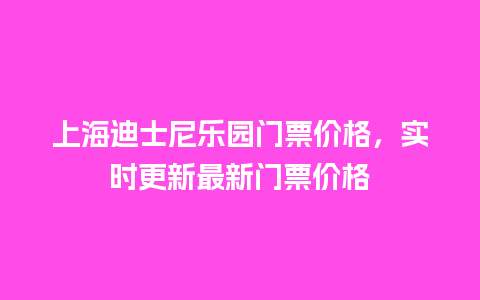 上海迪士尼乐园门票价格，实时更新最新门票价格