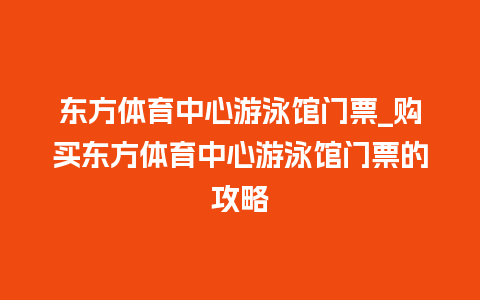 东方体育中心游泳馆门票_购买东方体育中心游泳馆门票的攻略