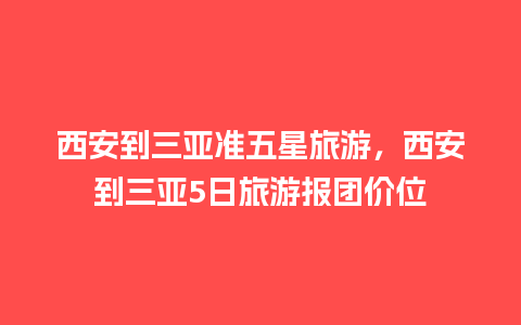 西安到三亚准五星旅游，西安到三亚5日旅游报团价位