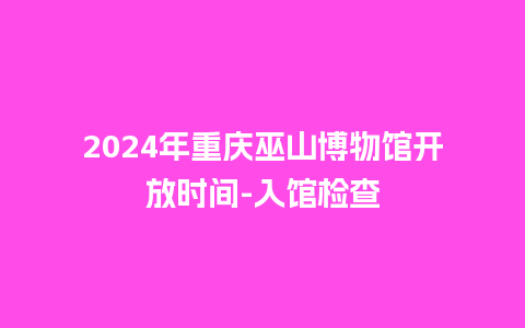 2024年重庆巫山博物馆开放时间-入馆检查