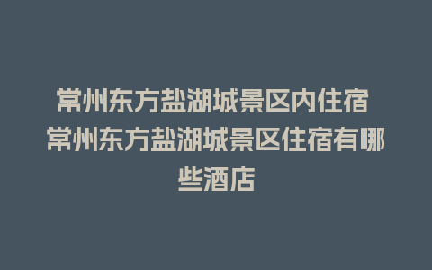 常州东方盐湖城景区内住宿 常州东方盐湖城景区住宿有哪些酒店