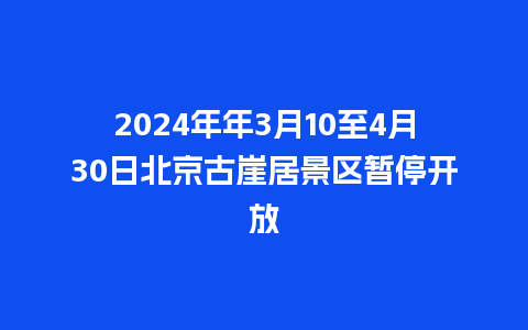 2024年年3月10至4月30日北京古崖居景区暂停开放