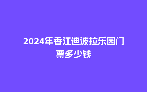 2024年香江迪波拉乐园门票多少钱