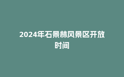 2024年石景林风景区开放时间