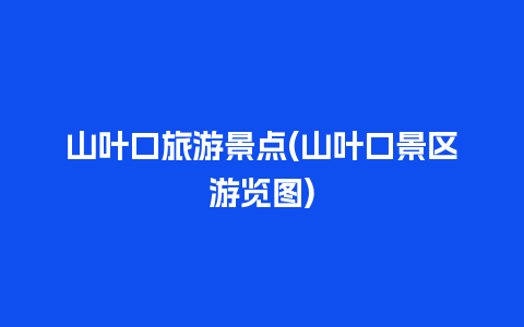 山叶口旅游景点(山叶口景区游览图)