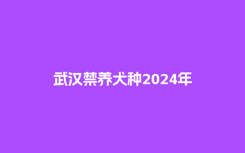 武汉禁养犬种2024年