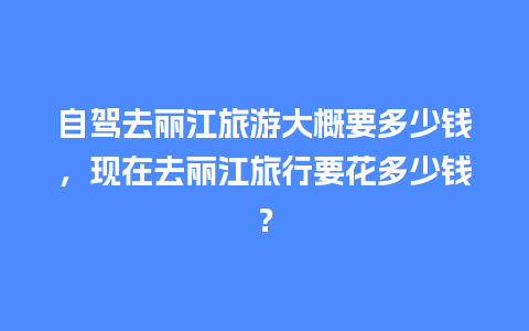 自驾去丽江旅游大概要多少钱，现在去丽江旅行要花多少钱？