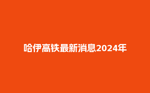 哈伊高铁最新消息2024年