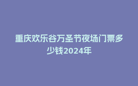 重庆欢乐谷万圣节夜场门票多少钱2024年