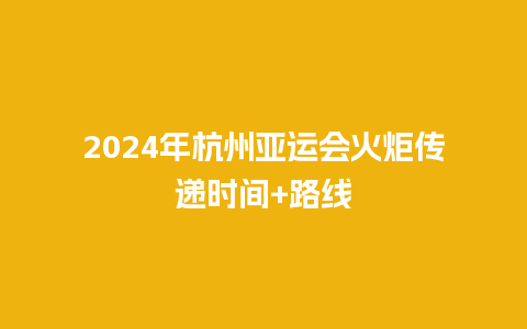 2024年杭州亚运会火炬传递时间+路线