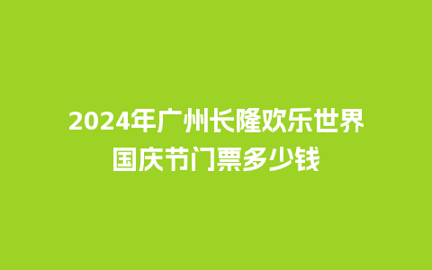 2024年广州长隆欢乐世界国庆节门票多少钱