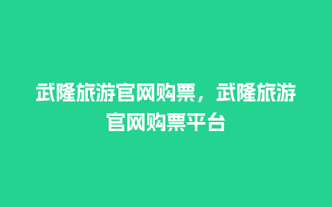 武隆旅游官网购票，武隆旅游官网购票平台