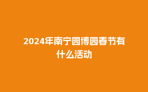 2024年南宁园博园春节有什么活动