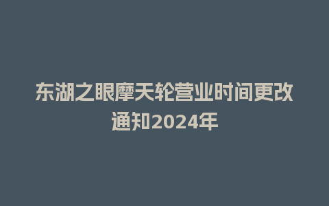 东湖之眼摩天轮营业时间更改通知2024年