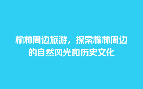 榆林周边旅游，探索榆林周边的自然风光和历史文化