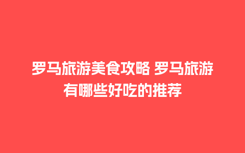 罗马旅游美食攻略 罗马旅游有哪些好吃的推荐