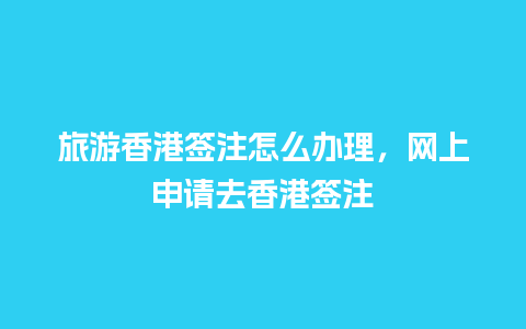 旅游香港签注怎么办理，网上申请去香港签注