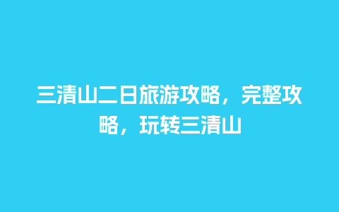 三清山二日旅游攻略，完整攻略，玩转三清山