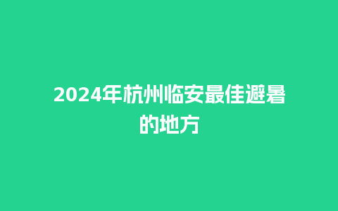 2024年杭州临安最佳避暑的地方