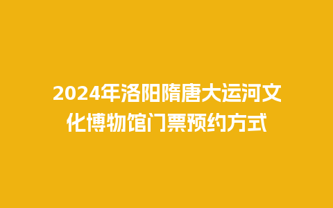 2024年洛阳隋唐大运河文化博物馆门票预约方式