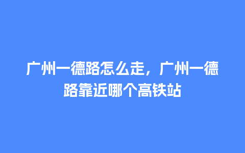 广州一德路怎么走，广州一德路靠近哪个高铁站