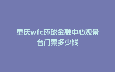 重庆wfc环球金融中心观景台门票多少钱