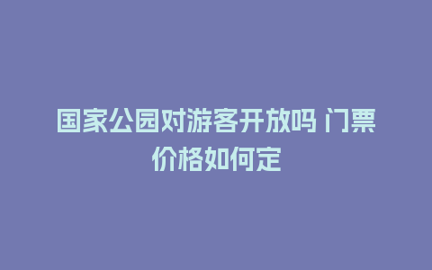 国家公园对游客开放吗 门票价格如何定