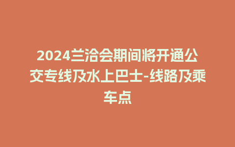 2024兰洽会期间将开通公交专线及水上巴士-线路及乘车点