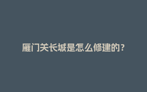 雁门关长城是怎么修建的？