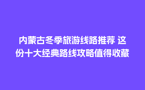 内蒙古冬季旅游线路推荐 这份十大经典路线攻略值得收藏