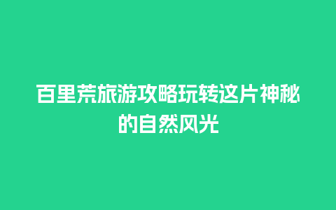 百里荒旅游攻略玩转这片神秘的自然风光