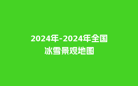 2024年-2024年全国冰雪景观地图