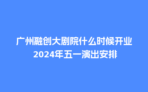 广州融创大剧院什么时候开业 2024年五一演出安排