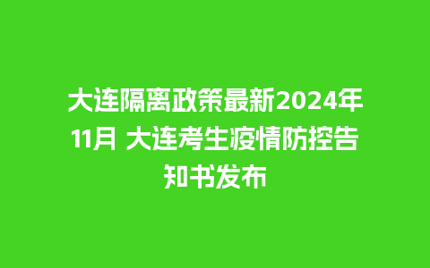 大连隔离政策最新2024年11月 大连考生疫情防控告知书发布