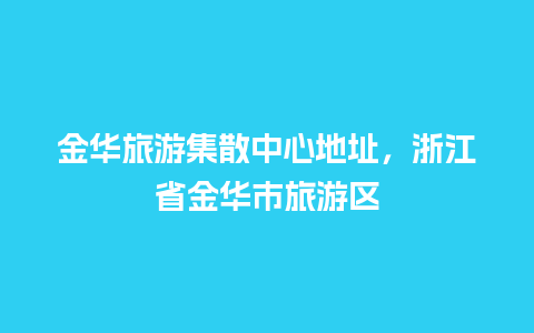 金华旅游集散中心地址，浙江省金华市旅游区