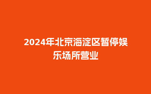 2024年北京海淀区暂停娱乐场所营业