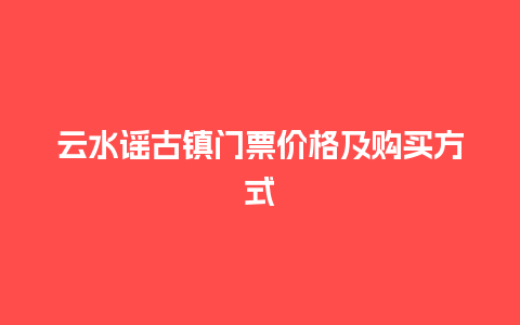 云水谣古镇门票价格及购买方式