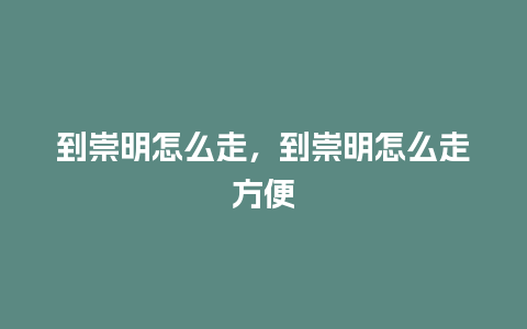 到崇明怎么走，到崇明怎么走方便