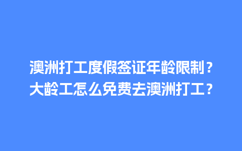 澳洲打工度假签证年龄限制？大龄工怎么免费去澳洲打工？