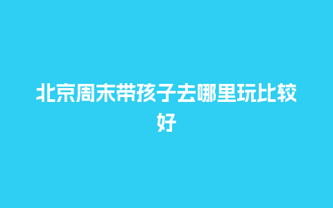 北京周末带孩子去哪里玩比较好