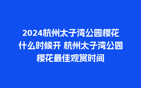 2024杭州太子湾公园樱花什么时候开 杭州太子湾公园樱花最佳观赏时间