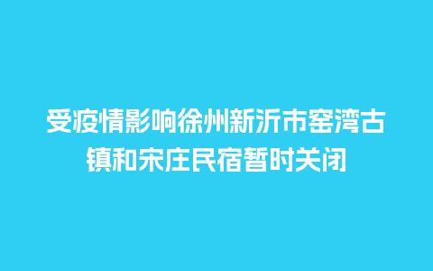 受疫情影响徐州新沂市窑湾古镇和宋庄民宿暂时关闭