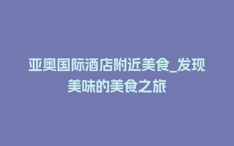 亚奥国际酒店附近美食_发现美味的美食之旅