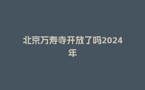 北京万寿寺开放了吗2024年