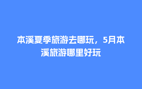 本溪夏季旅游去哪玩，5月本溪旅游哪里好玩