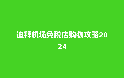 迪拜机场免税店购物攻略2024