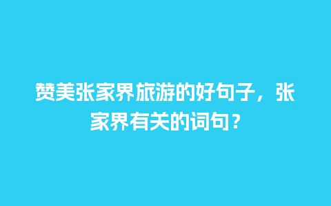 赞美张家界旅游的好句子，张家界有关的词句？