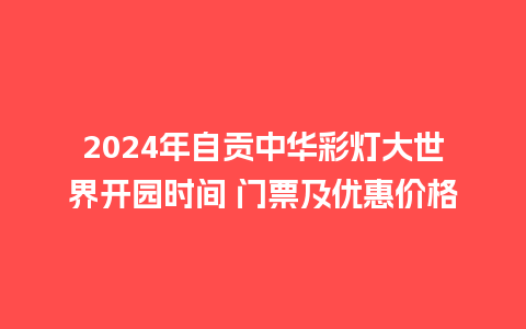 2024年自贡中华彩灯大世界开园时间 门票及优惠价格