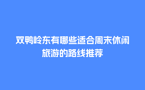 双鸭岭东有哪些适合周末休闲旅游的路线推荐