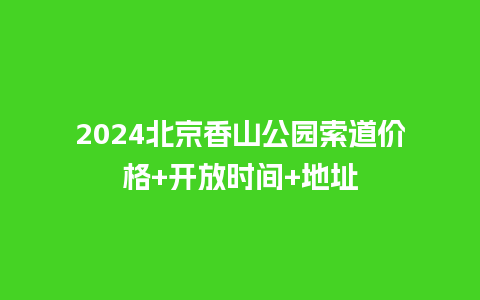 2024北京香山公园索道价格+开放时间+地址